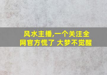 风水主播,一个关注全网官方慌了 大梦不觉醒